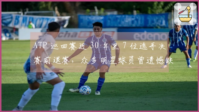 ATP 巡回赛近 30 年里 7 位选手决赛前退赛，众多明星球员曾遗憾缺席