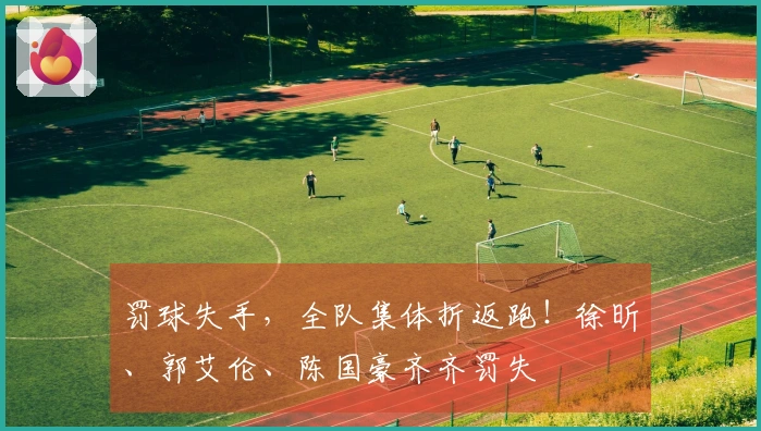 罚球失手，全队集体折返跑！徐昕、郭艾伦、陈国豪齐齐罚失