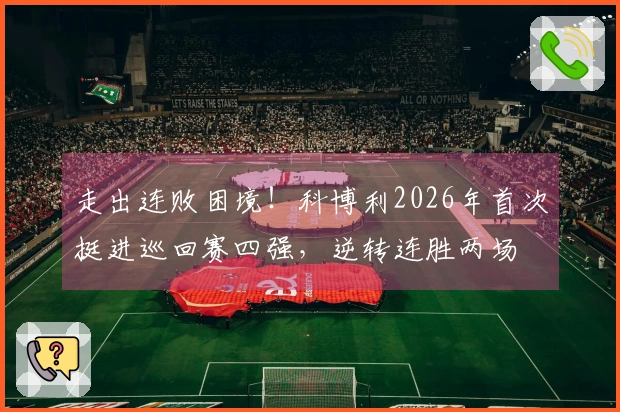 走出连败困境！科博利2026年首次挺进巡回赛四强，逆转连胜两场
