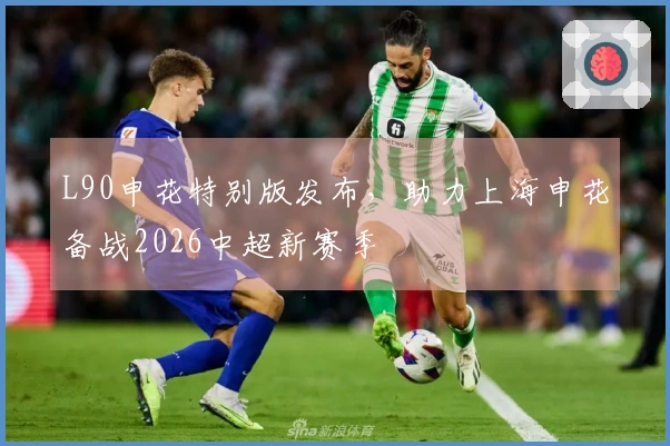 L90申花特别版发布，助力上海申花备战2026中超新赛季