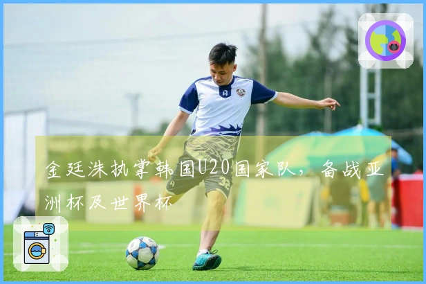 金廷洙执掌韩国U20国家队，备战亚洲杯及世界杯