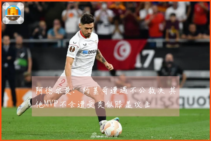 阿德尔曼：约基奇遭遇不公裁决 其他MVP不会遭受类似膝盖攻击