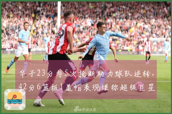 华子23分与5次抢断助力球队逆转，42分6篮板1盖帽表现堪称超级巨星！