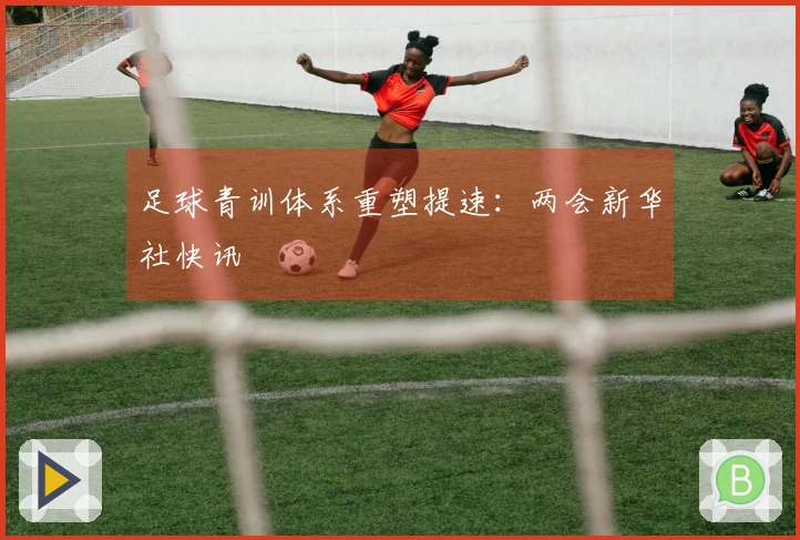 足球青训体系重塑提速：两会新华社快讯