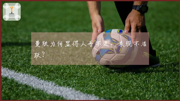 曼联为何显得人手不足，表现不活跃？