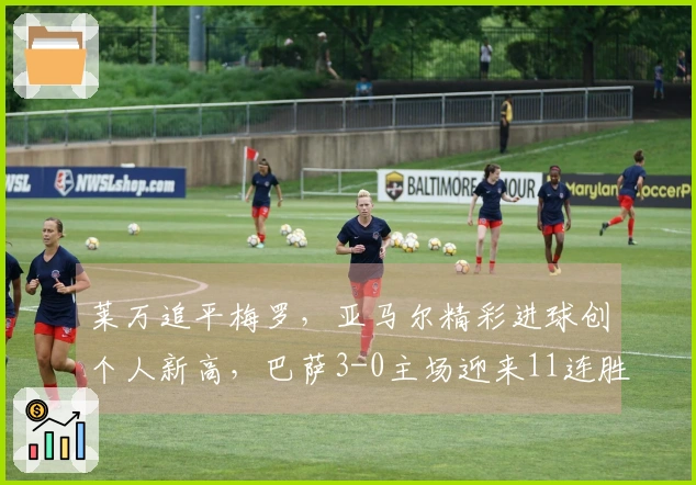 莱万追平梅罗，亚马尔精彩进球创个人新高，巴萨3-0主场迎来11连胜