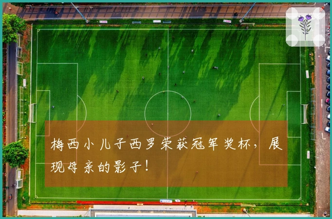 梅西小儿子西罗荣获冠军奖杯，展现母亲的影子！