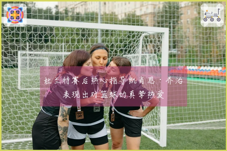 杜兰特赛后热心指导凯肖恩·乔治，表现出对篮球的真挚热爱