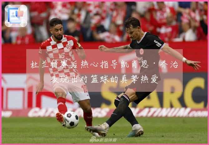 杜兰特赛后热心指导凯肖恩·乔治，表现出对篮球的真挚热爱