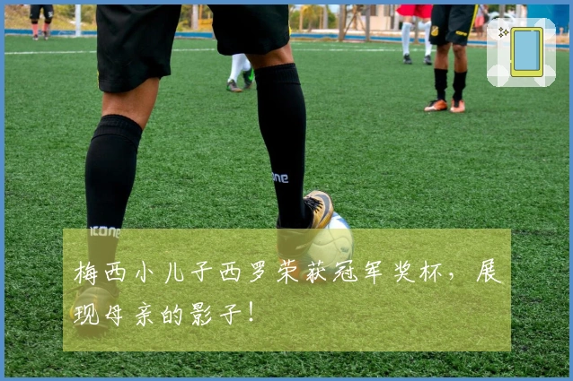 梅西小儿子西罗荣获冠军奖杯，展现母亲的影子！