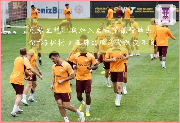 范弗里特：我加入后希望能帮助杰伦-格林树立正确的理念与改变不良习惯