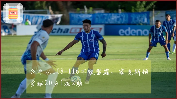公牛以108-116不敌雷霆，塞克斯顿贡献20分1板2助