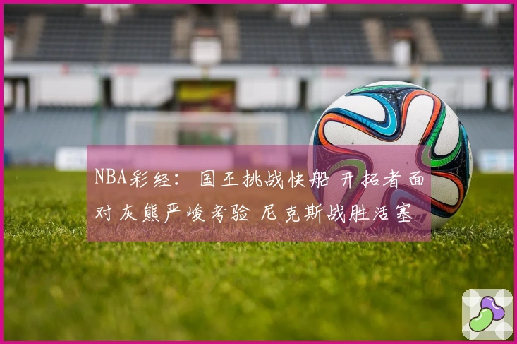 NBA彩经：国王挑战快船 开拓者面对灰熊严峻考验 尼克斯战胜活塞