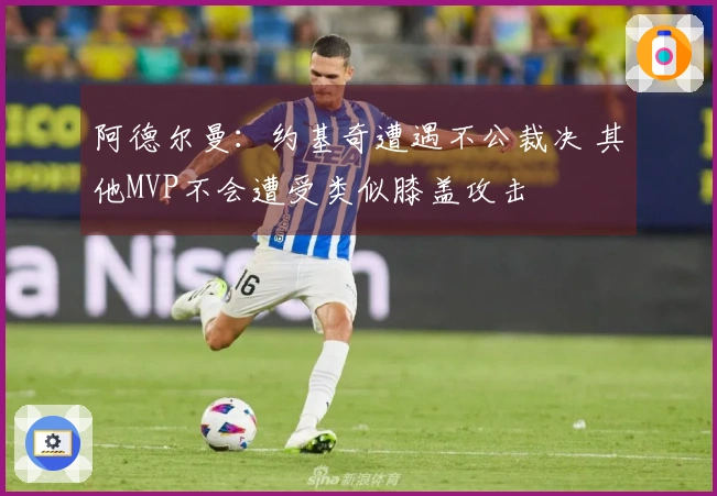 阿德尔曼：约基奇遭遇不公裁决 其他MVP不会遭受类似膝盖攻击