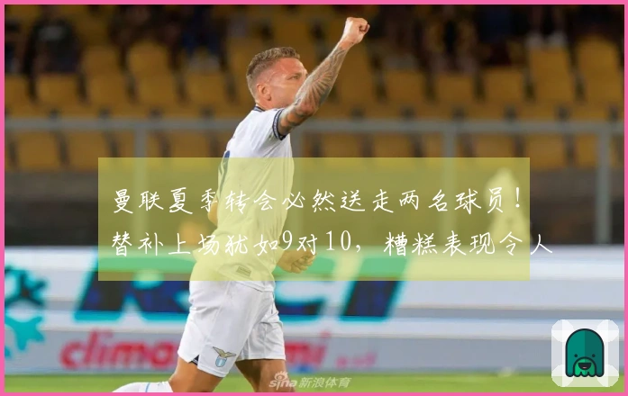 曼联夏季转会必然送走两名球员！替补上场犹如9对10，糟糕表现令人大失所望