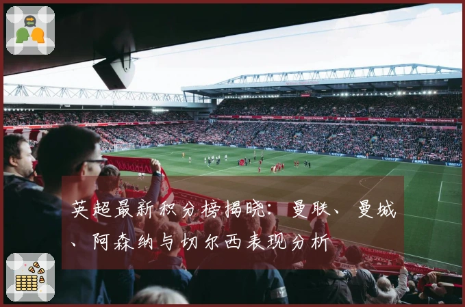 英超最新积分榜揭晓：曼联、曼城、阿森纳与切尔西表现分析