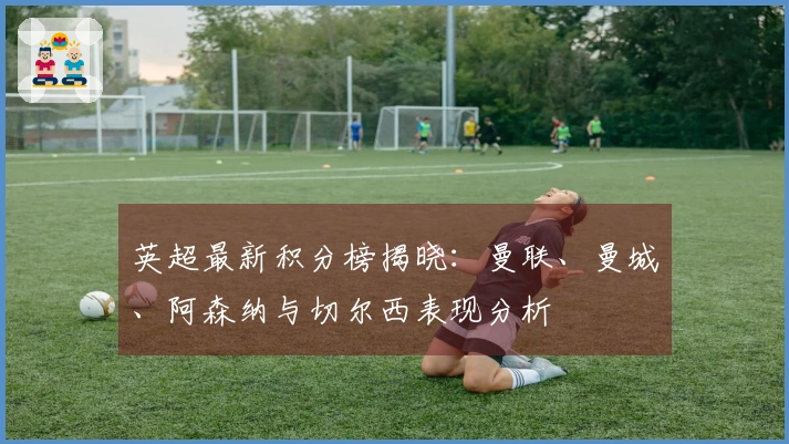 英超最新积分榜揭晓：曼联、曼城、阿森纳与切尔西表现分析