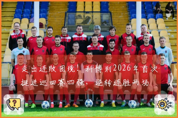 走出连败困境！科博利2026年首次挺进巡回赛四强，逆转连胜两场