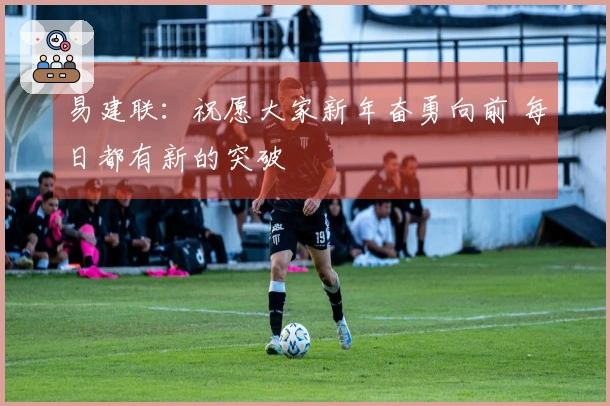 易建联：祝愿大家新年奋勇向前 每日都有新的突破