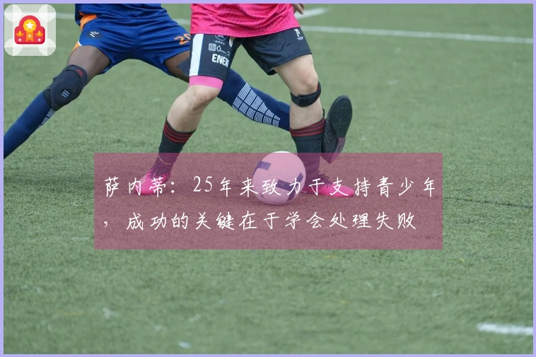 萨内蒂：25年来致力于支持青少年，成功的关键在于学会处理失败