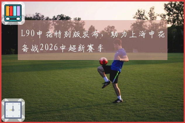 L90申花特别版发布，助力上海申花备战2026中超新赛季