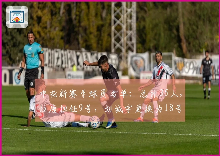 申花新赛季球员名单：总计35人，拉唐担任9号，刘诚宇更换为18号