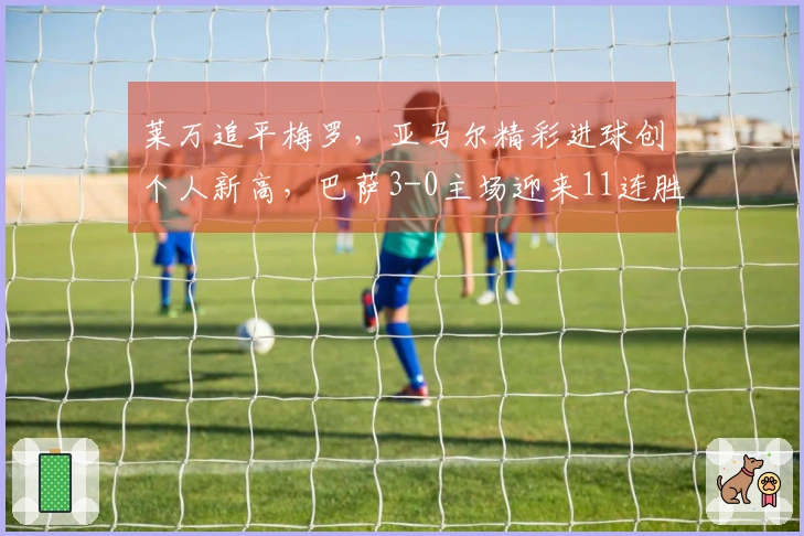 莱万追平梅罗，亚马尔精彩进球创个人新高，巴萨3-0主场迎来11连胜