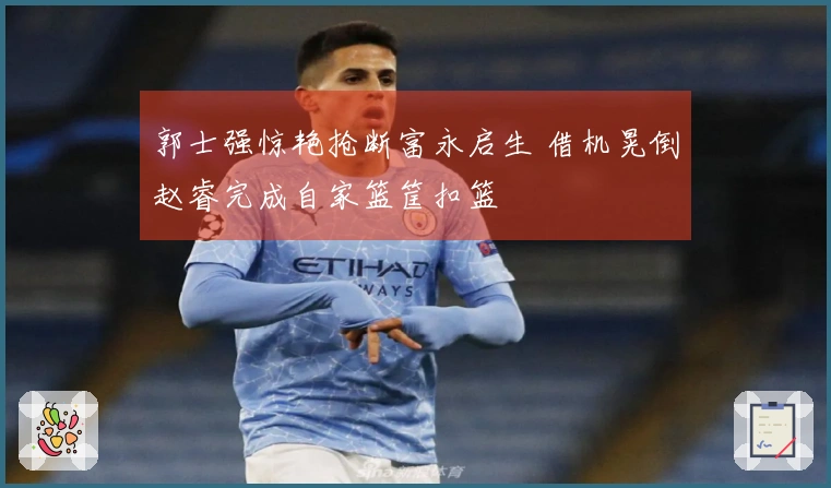 郭士强惊艳抢断富永启生 借机晃倒赵睿完成自家篮筐扣篮