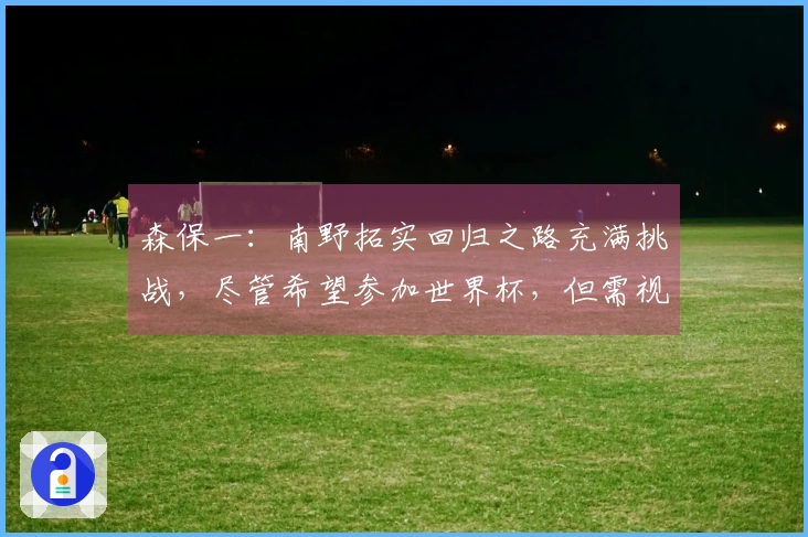 森保一：南野拓实回归之路充满挑战，尽管希望参加世界杯，但需视恢复进度而定