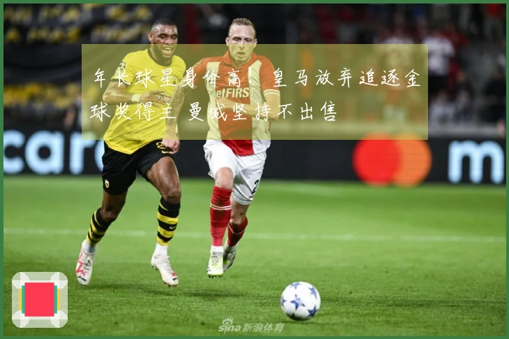 年长球星身价高！皇马放弃追逐金球奖得主 曼城坚持不出售