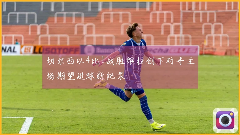 切尔西以4比1战胜维拉创下对手主场期望进球新纪录