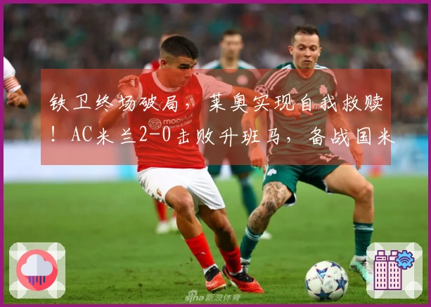 铁卫终场破局，莱奥实现自我救赎！AC米兰2-0击败升班马，备战国米之战。